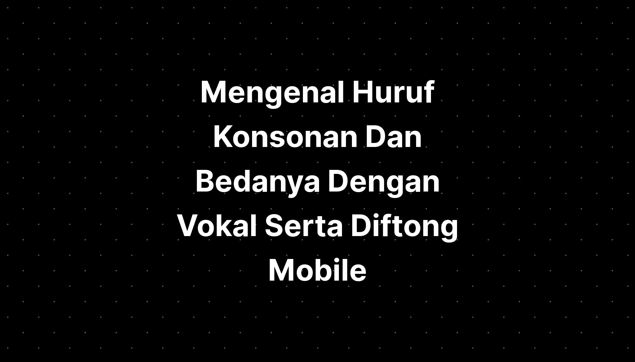 Mengenal Huruf Konsonan Dan Bedanya Dengan Vokal Serta Diftong Mobile